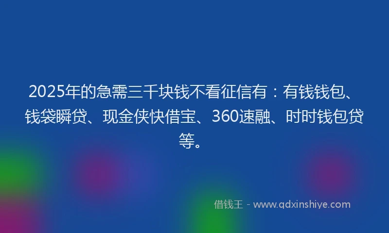 2025年的急需三千块钱不看征信有：有钱钱包、钱袋瞬贷、现金侠快借宝、360速融、时时钱包贷等。