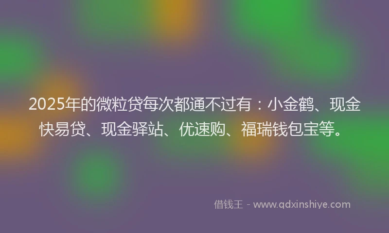 2025年的微粒贷每次都通不过有：小金鹤、现金快易贷、现金驿站、优速购、福瑞钱包宝等。