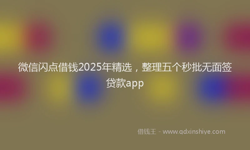 微信闪点借钱2025年精选，整理五个秒批无面签贷款app
