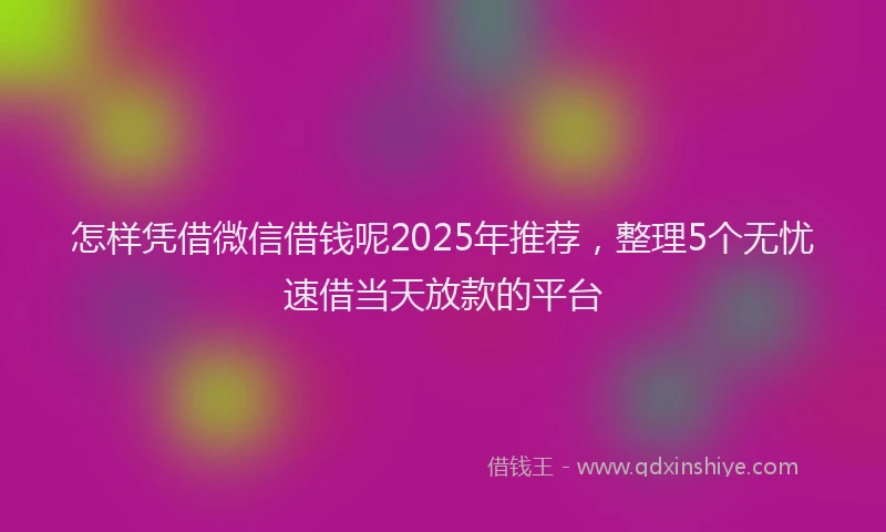 怎样凭借微信借钱呢2025年推荐，整理5个无忧速借当天放款的平台