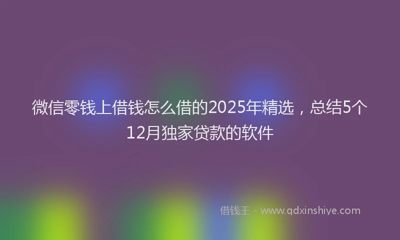 微信零钱上借钱怎么借的2025年精选，总结5个12月独家贷款的软件