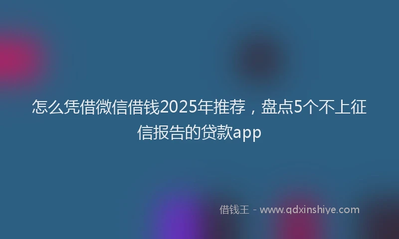 怎么凭借微信借钱2025年推荐，盘点5个不上征信报告的贷款app