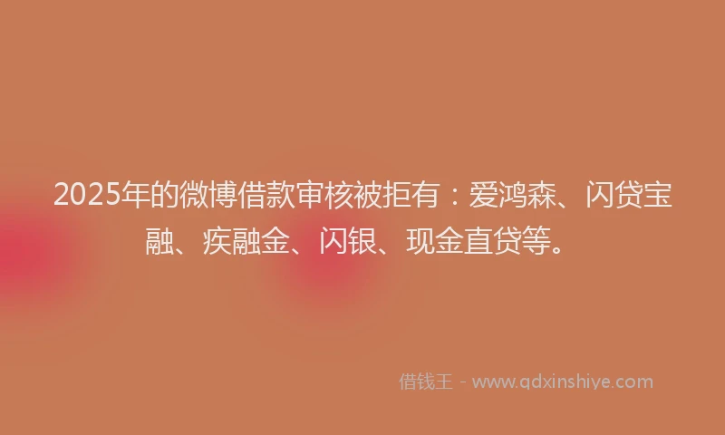 2025年的微博借款审核被拒有：爱鸿森、闪贷宝融、疾融金、闪银、现金直贷等。