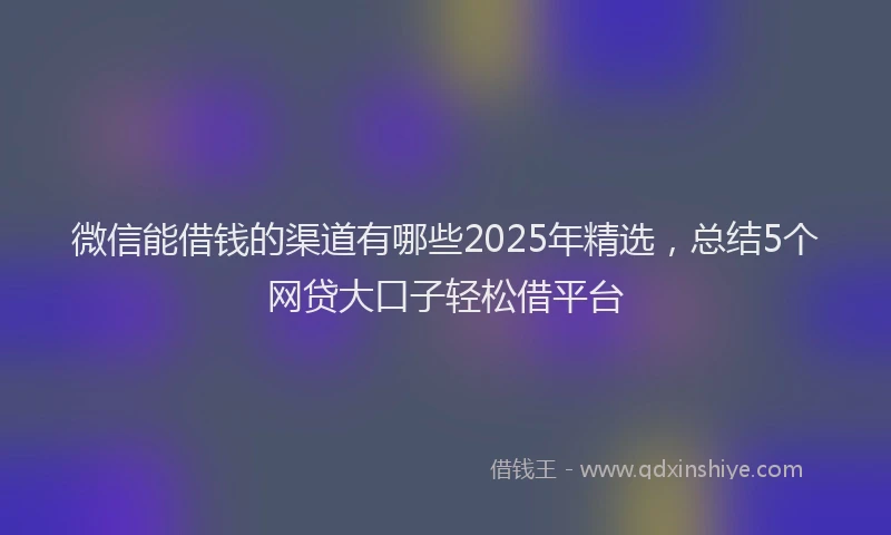 微信能借钱的渠道有哪些2025年精选，总结5个网贷大口子轻松借平台