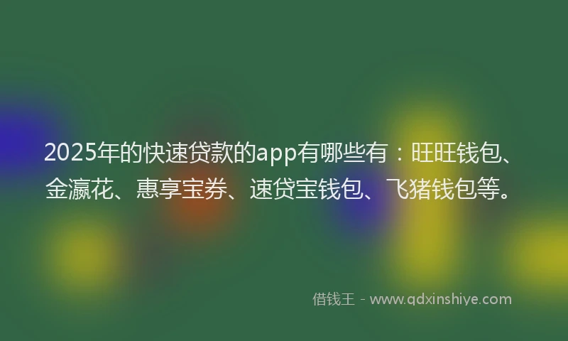 2025年的快速贷款的app有哪些有：旺旺钱包、金瀛花、惠享宝券、速贷宝钱包、飞猪钱包等。