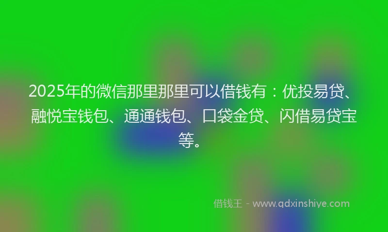 2025年的微信那里那里可以借钱有：优投易贷、融悦宝钱包、通通钱包、口袋金贷、闪借易贷宝等。