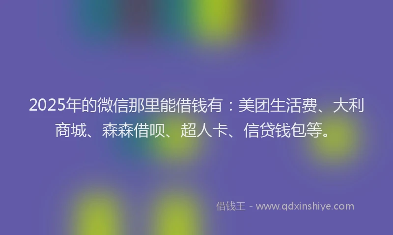 2025年的微信那里能借钱有：美团生活费、大利商城、森森借呗、超人卡、信贷钱包等。