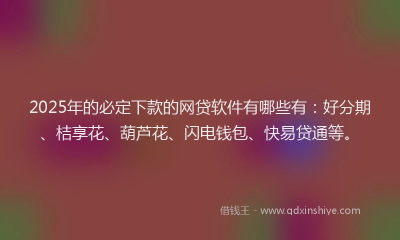 2025年的必定下款的网贷软件有哪些有：好分期、桔享花、葫芦花、闪电钱包、快易贷通等。