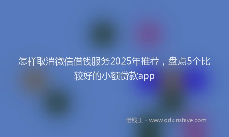 怎样取消微信借钱服务2025年推荐，盘点5个比较好的小额贷款app