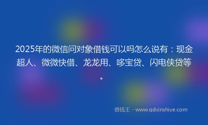 2025年的微信问对象借钱可以吗怎么说有：现金超人、微微快借、龙龙用、哆宝贷、闪电侠贷等。