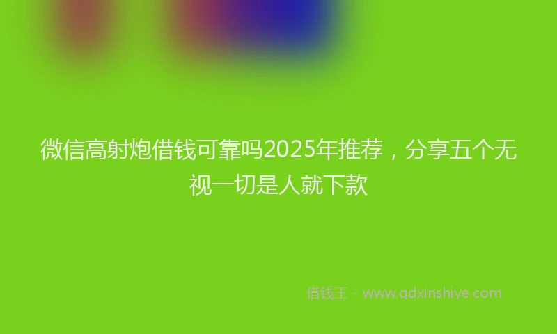 微信高射炮借钱可靠吗2025年推荐，分享五个无视一切是人就下款