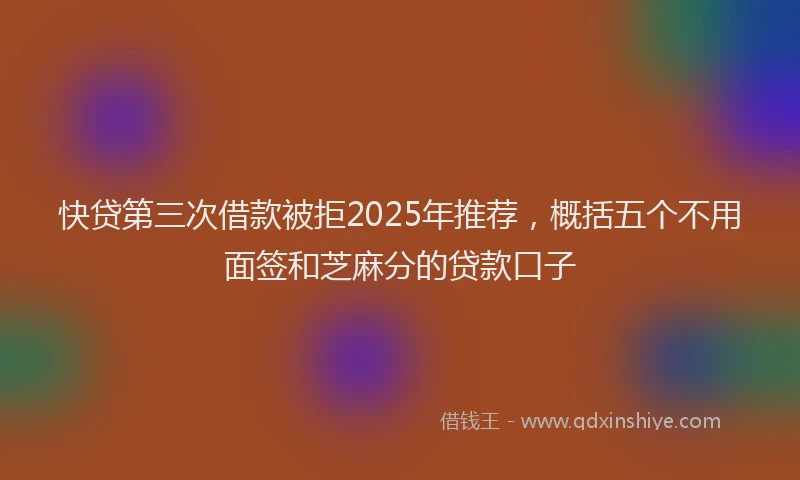 快贷第三次借款被拒2025年推荐，概括五个不用面签和芝麻分的贷款口子