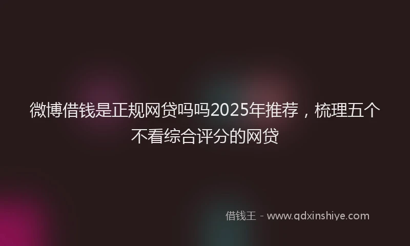 微博借钱是正规网贷吗吗2025年推荐，梳理五个不看综合评分的网贷