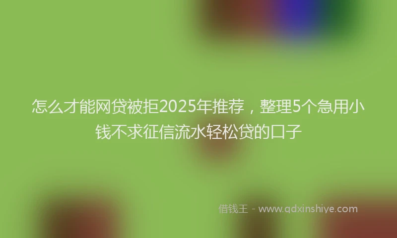 怎么才能网贷被拒2025年推荐，整理5个急用小钱不求征信流水轻松贷的口子