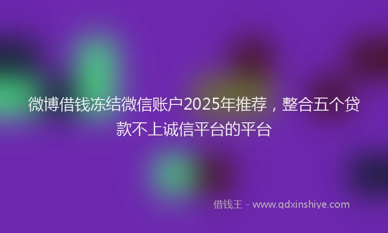 微博借钱冻结微信账户2025年推荐，整合五个贷款不上诚信平台的平台