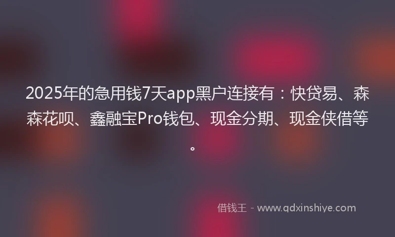 2025年的急用钱7天app黑户连接有：快贷易、森森花呗、鑫融宝Pro钱包、现金分期、现金侠借等。