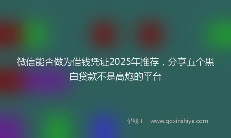 微信能否做为借钱凭证2025年推荐，分享五个黑白贷款不是高炮的平台