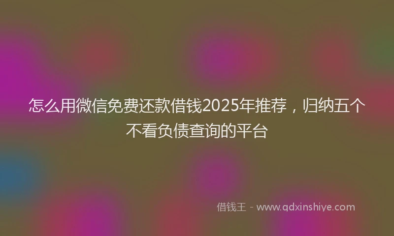 怎么用微信免费还款借钱2025年推荐，归纳五个不看负债查询的平台