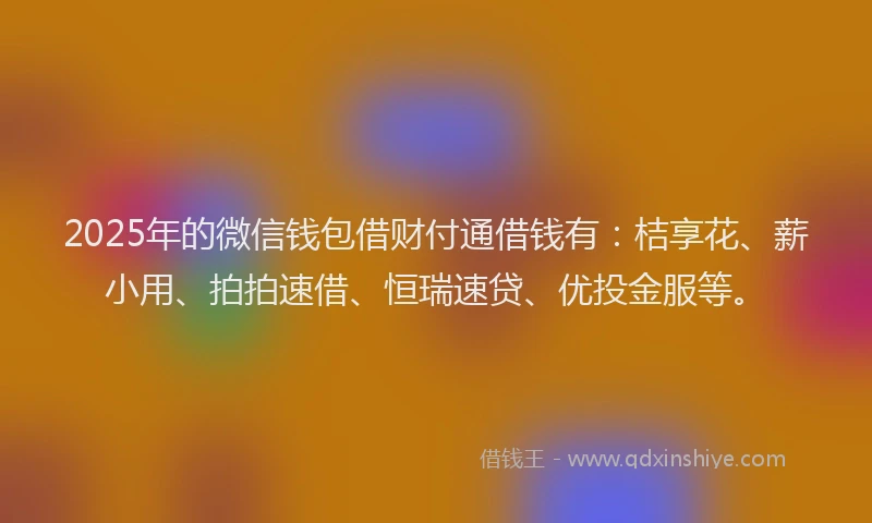 2025年的微信钱包借财付通借钱有：桔享花、薪小用、拍拍速借、恒瑞速贷、优投金服等。