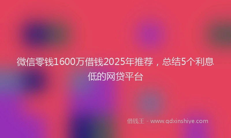 微信零钱1600万借钱2025年推荐，总结5个利息低的网贷平台