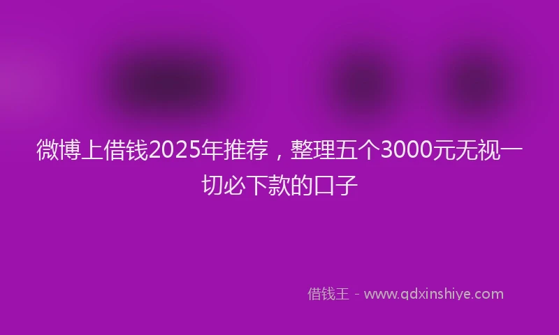 微博上借钱2025年推荐，整理五个3000元无视一切必下款的口子