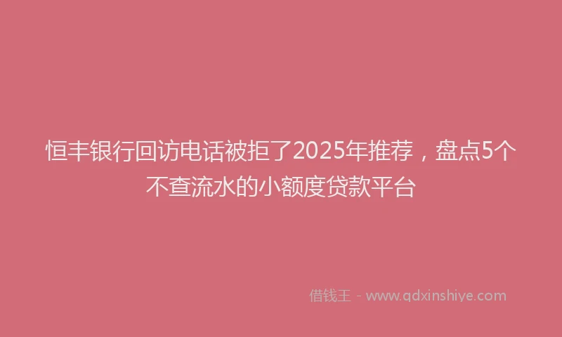 恒丰银行回访电话被拒了2025年推荐，盘点5个不查流水的小额度贷款平台