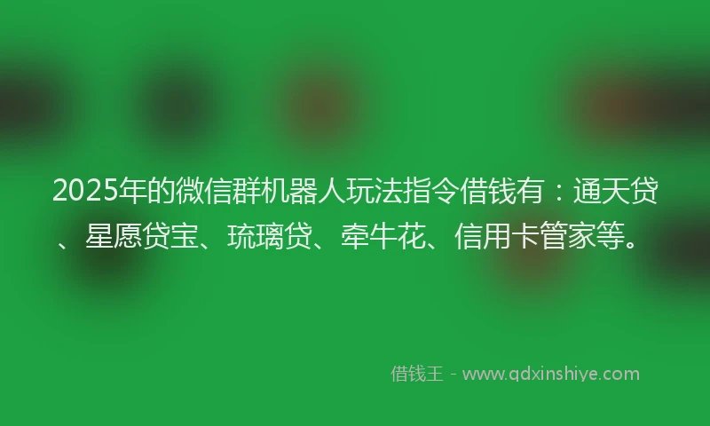 2025年的微信群机器人玩法指令借钱有：通天贷、星愿贷宝、琉璃贷、牵牛花、信用卡管家等。