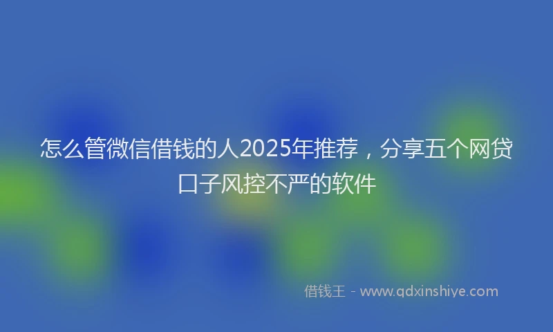 怎么管微信借钱的人2025年推荐，分享五个网贷口子风控不严的软件