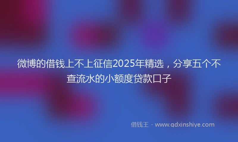 微博的借钱上不上征信2025年精选，分享五个不查流水的小额度贷款口子