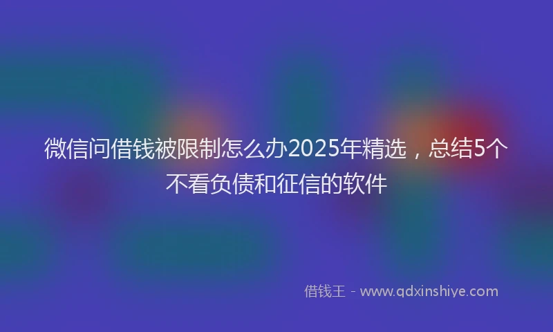 微信问借钱被限制怎么办2025年精选，总结5个不看负债和征信的软件