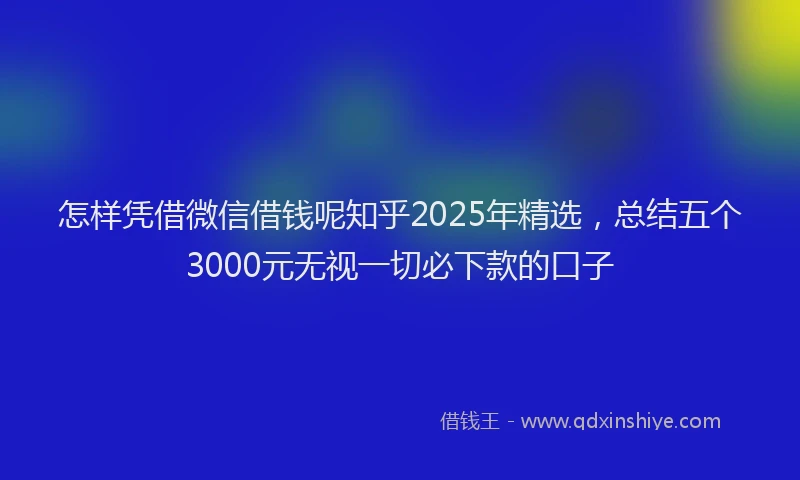 怎样凭借微信借钱呢知乎2025年精选，总结五个3000元无视一切必下款的口子