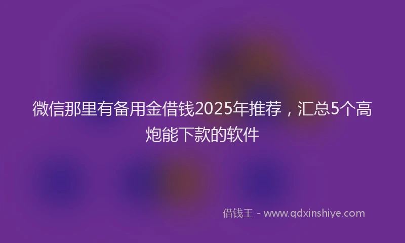 微信那里有备用金借钱2025年推荐，汇总5个高炮能下款的软件