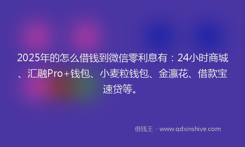 2025年的怎么借钱到微信零利息有：24小时商城、汇融Pro+钱包、小麦粒钱包、金瀛花、借款宝速贷等。