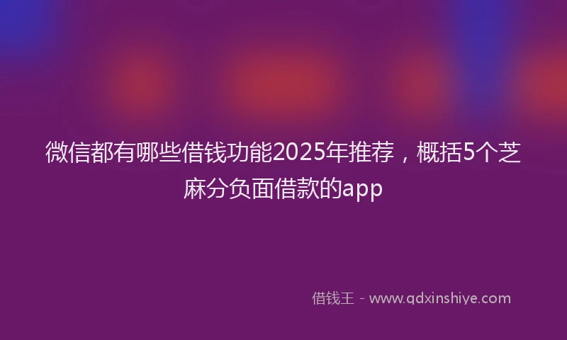 微信都有哪些借钱功能2025年推荐，概括5个芝麻分负面借款的app