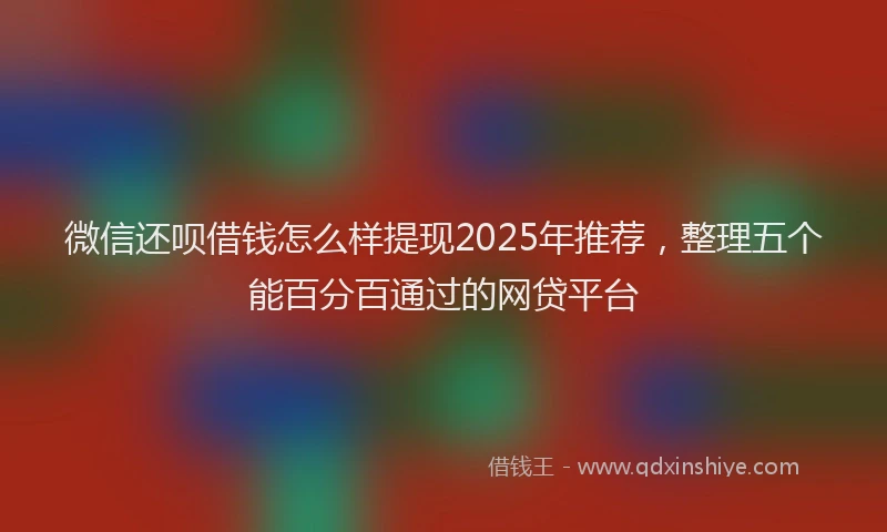 微信还呗借钱怎么样提现2025年推荐，整理五个能百分百通过的网贷平台