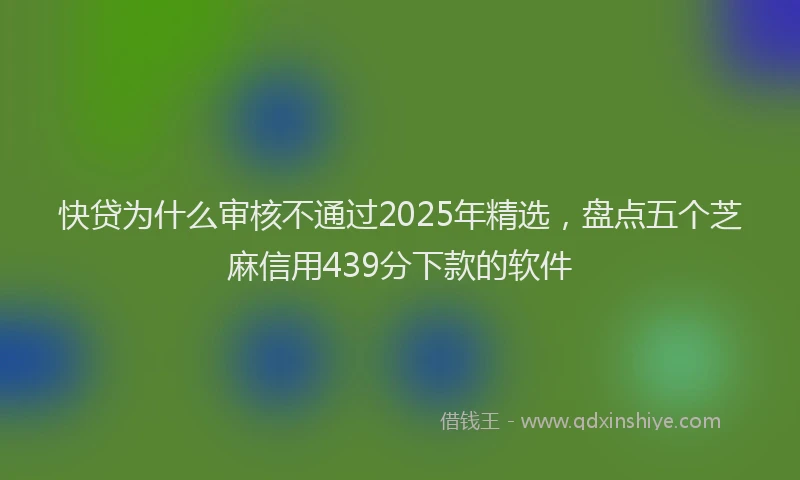 快贷为什么审核不通过2025年精选，盘点五个芝麻信用439分下款的软件