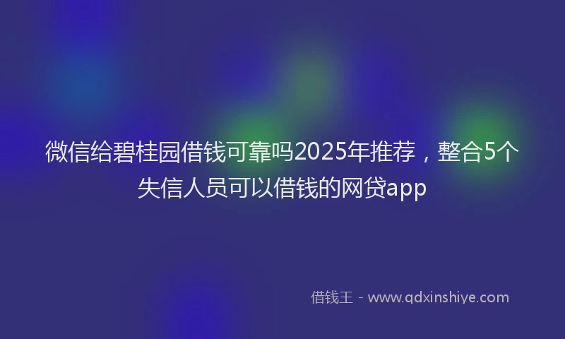 微信给碧桂园借钱可靠吗2025年推荐，整合5个失信人员可以借钱的网贷app