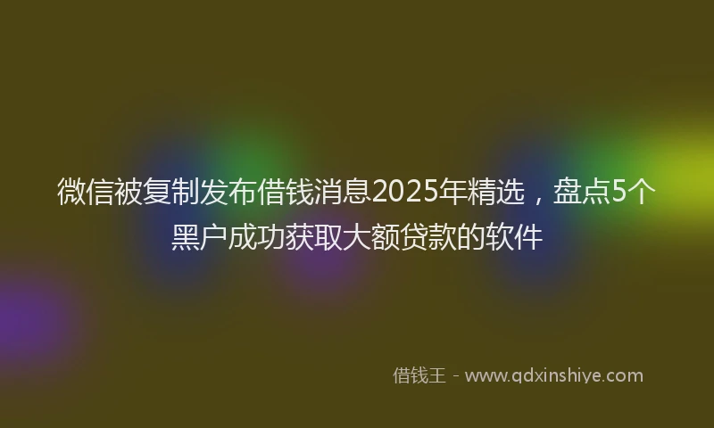 微信被复制发布借钱消息2025年精选，盘点5个黑户成功获取大额贷款的软件
