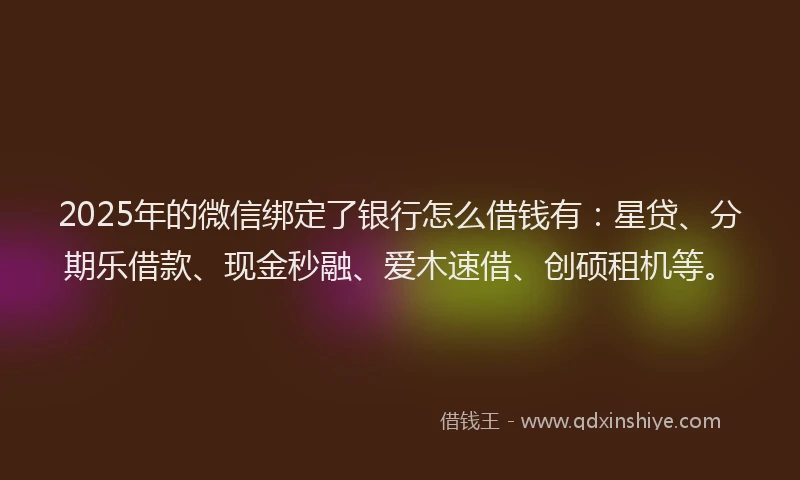 2025年的微信绑定了银行怎么借钱有：星贷、分期乐借款、现金秒融、爱木速借、创硕租机等。