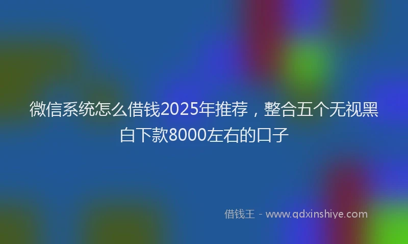 微信系统怎么借钱2025年推荐，整合五个无视黑白下款8000左右的口子