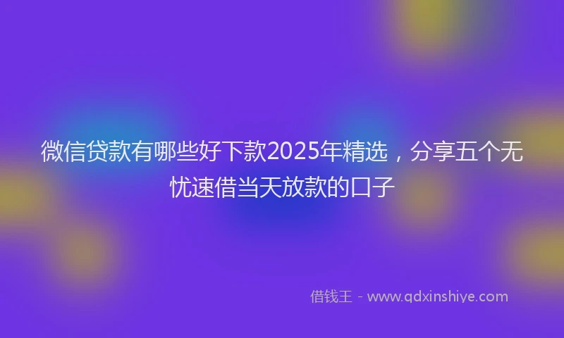 微信贷款有哪些好下款2025年精选，分享五个无忧速借当天放款的口子
