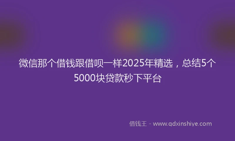 微信那个借钱跟借呗一样2025年精选，总结5个5000块贷款秒下平台