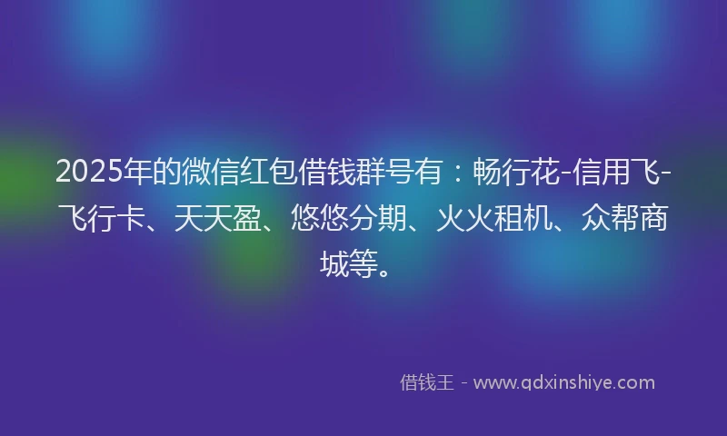 2025年的微信红包借钱群号有：畅行花-信用飞-飞行卡、天天盈、悠悠分期、火火租机、众帮商城等。