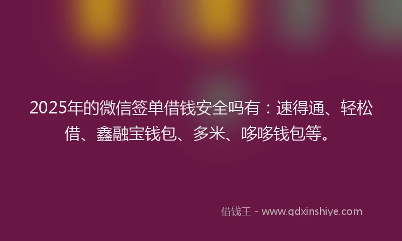 2025年的微信签单借钱安全吗有：速得通、轻松借、鑫融宝钱包、多米、哆哆钱包等。