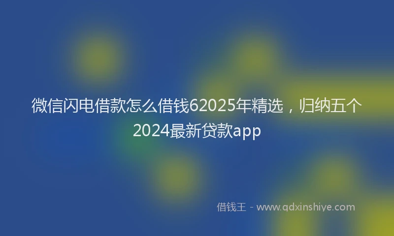 微信闪电借款怎么借钱62025年精选，归纳五个2024最新贷款app