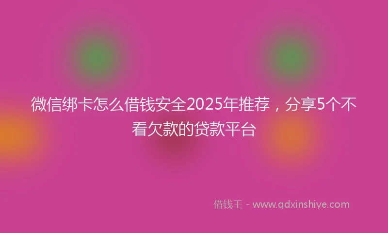 微信绑卡怎么借钱安全2025年推荐，分享5个不看欠款的贷款平台
