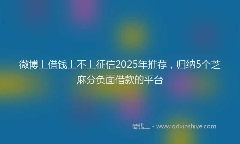 微博上借钱上不上征信2025年推荐，归纳5个芝麻分负面借款的平台