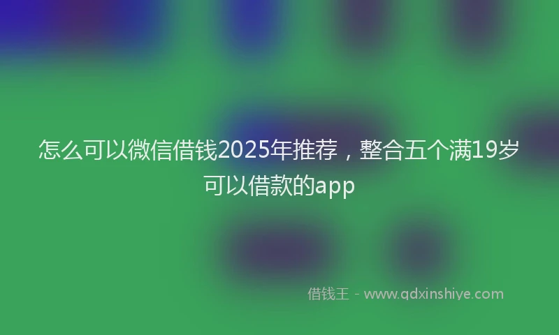 怎么可以微信借钱2025年推荐，整合五个满19岁可以借款的app