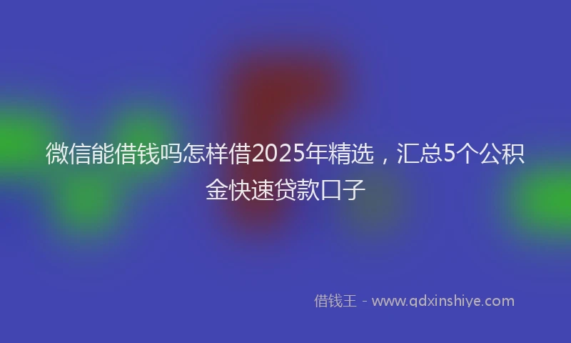 微信能借钱吗怎样借2025年精选，汇总5个公积金快速贷款口子