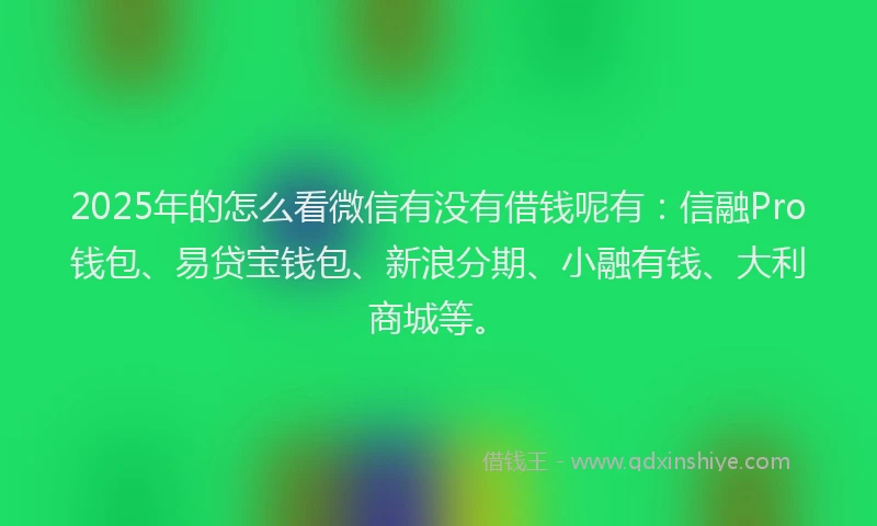 2025年的怎么看微信有没有借钱呢有：信融Pro钱包、易贷宝钱包、新浪分期、小融有钱、大利商城等。